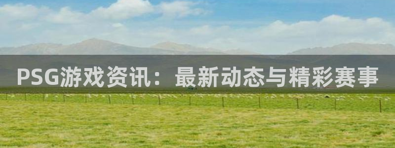 蓝冠娱乐是什么：PSG游戏资讯：最新动态与精彩赛事