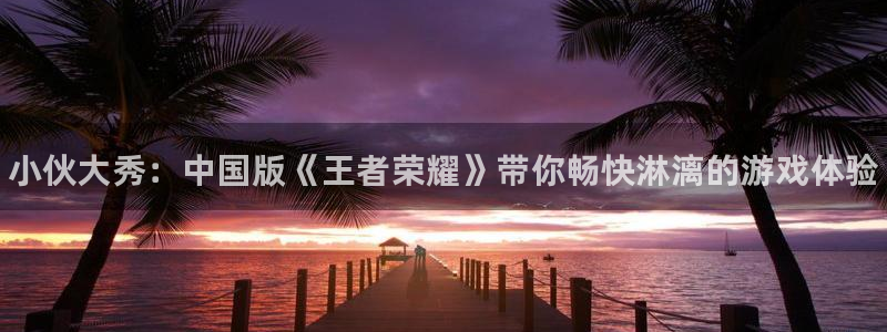 蓝冠娱乐测速：小伙大秀：中国版《王者荣耀》带你畅快淋漓的游戏