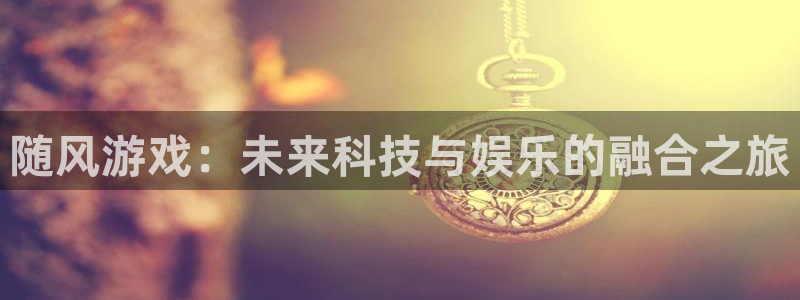 蓝冠娱乐平台负责人：随风游戏：未来科技与娱乐的融合之旅