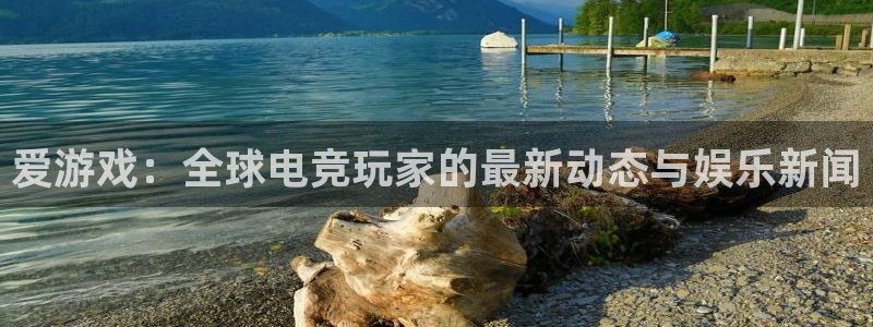 蓝冠娱乐平台注册资金多少：爱游戏：全球电竞玩家的最新动态与娱