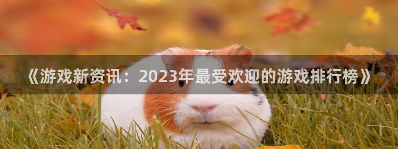 沐春蓝冠娱乐：《游戏新资讯：2023年最受欢迎的游戏排行榜》